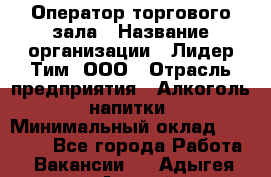 Оператор торгового зала › Название организации ­ Лидер Тим, ООО › Отрасль предприятия ­ Алкоголь, напитки › Минимальный оклад ­ 25 600 - Все города Работа » Вакансии   . Адыгея респ.,Адыгейск г.